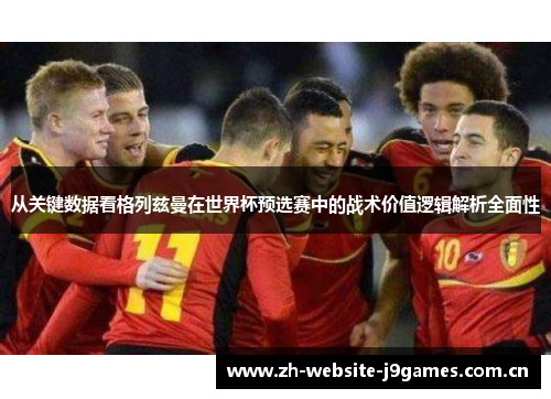 从关键数据看格列兹曼在世界杯预选赛中的战术价值逻辑解析全面性 从关键数据看格列兹曼在世界杯预选赛中的战术价值逻辑解析全面性