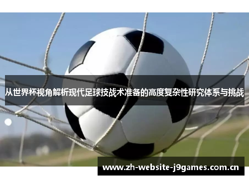 从世界杯视角解析现代足球技战术准备的高度复杂性研究体系与挑战 从世界杯视角解析现代足球技战术准备的高度复杂性研究体系与挑战