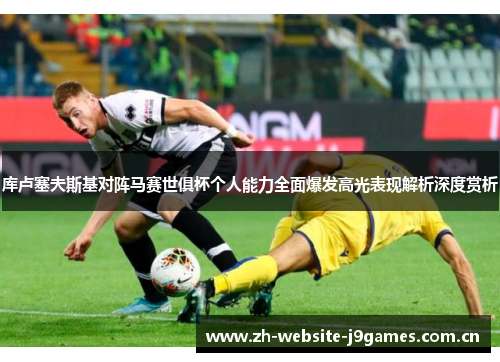 库卢塞夫斯基对阵马赛世俱杯个人能力全面爆发高光表现解析深度赏析 库卢塞夫斯基对阵马赛世俱杯个人能力全面爆发高光表现解析深度赏析