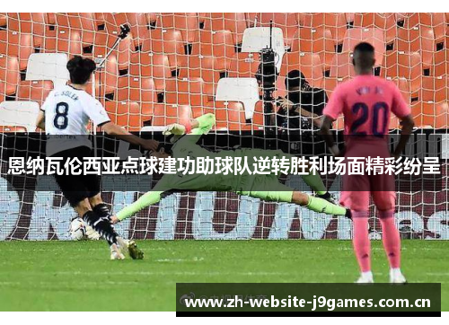 恩纳瓦伦西亚点球建功助球队逆转胜利场面精彩纷呈 恩纳瓦伦西亚点球建功助球队逆转胜利场面精彩纷呈