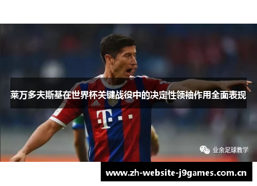 莱万多夫斯基在世界杯关键战役中的决定性领袖作用全面表现 莱万多夫斯基在世界杯关键战役中的决定性领袖作用全面表现