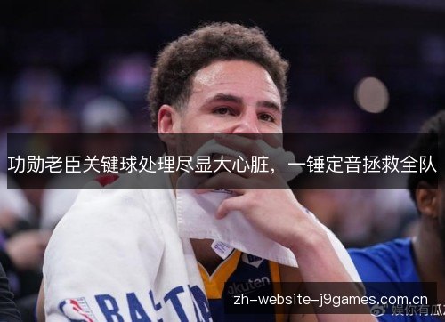 功勋老臣关键球处理尽显大心脏,一锤定音拯救全队 功勋老臣关键球处理尽显大心脏,一锤定音拯救全队